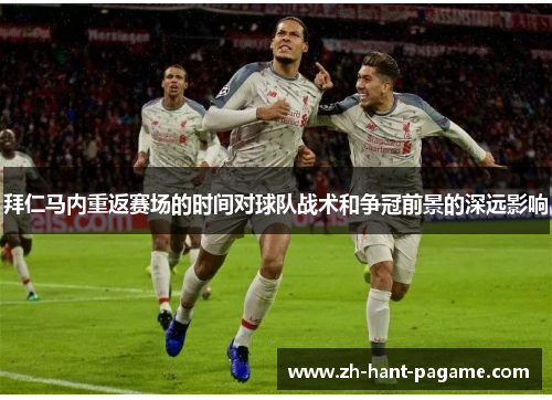 拜仁马内重返赛场的时间对球队战术和争冠前景的深远影响 拜仁马内重返赛场的时间对球队战术和争冠前景的深远影响