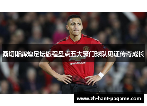 桑切斯辉煌足坛旅程盘点五大豪门球队见证传奇成长