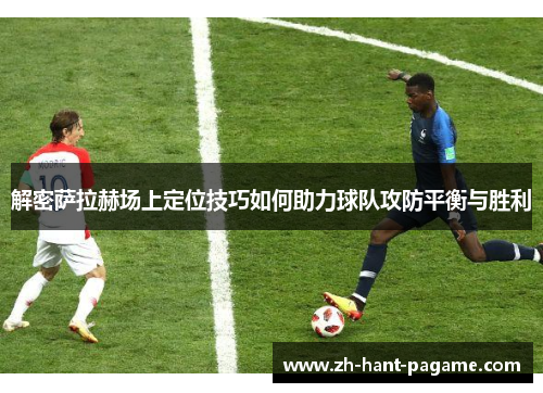 解密萨拉赫场上定位技巧如何助力球队攻防平衡与胜利 解密萨拉赫场上定位技巧如何助力球队攻防平衡与胜利