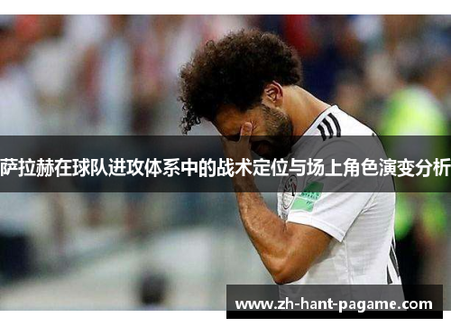 萨拉赫在球队进攻体系中的战术定位与场上角色演变分析 萨拉赫在球队进攻体系中的战术定位与场上角色演变分析