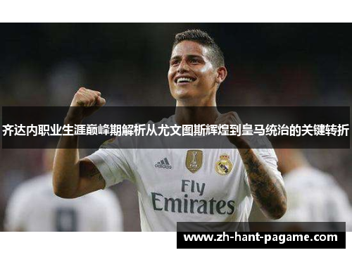 齐达内职业生涯巅峰期解析从尤文图斯辉煌到皇马统治的关键转折 齐达内职业生涯巅峰期解析从尤文图斯辉煌到皇马统治的关键转折