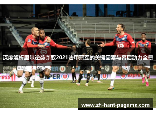 深度解析里尔逆袭夺取2021法甲冠军的关键因素与幕后动力全景 深度解析里尔逆袭夺取2021法甲冠军的关键因素与幕后动力全景