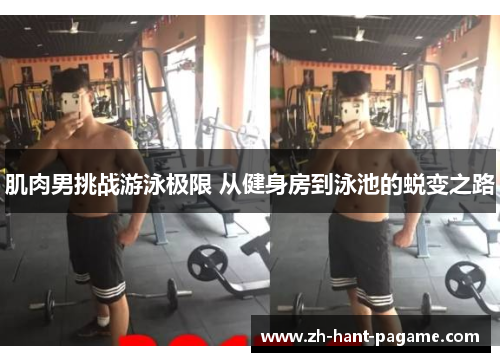 肌肉男挑战游泳极限 从健身房到泳池的蜕变之路