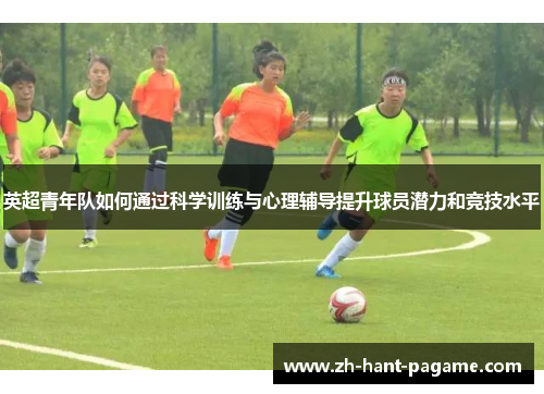 英超青年队如何通过科学训练与心理辅导提升球员潜力和竞技水平