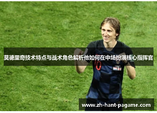 莫德里奇技术特点与战术角色解析他如何在中场扮演核心指挥官 莫德里奇技术特点与战术角色解析他如何在中场扮演核心指挥官
