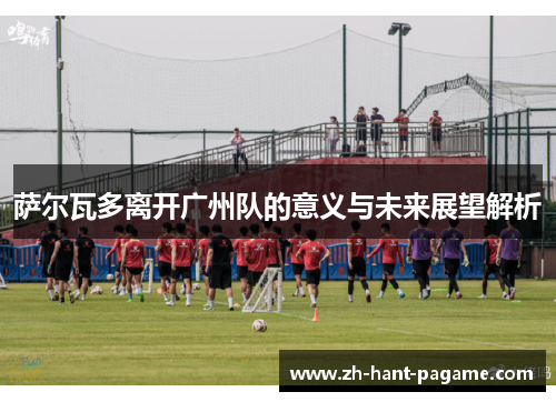萨尔瓦多离开广州队的意义与未来展望解析
