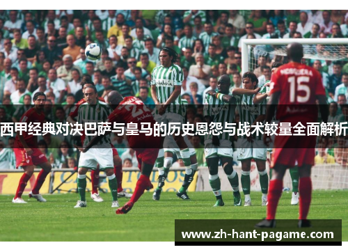 西甲经典对决巴萨与皇马的历史恩怨与战术较量全面解析 西甲经典对决巴萨与皇马的历史恩怨与战术较量全面解析