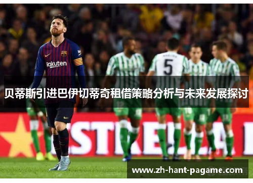 贝蒂斯引进巴伊切蒂奇租借策略分析与未来发展探讨
