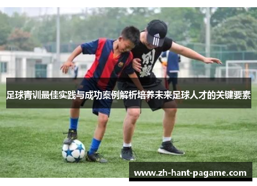 足球青训最佳实践与成功案例解析培养未来足球人才的关键要素 足球青训最佳实践与成功案例解析培养未来足球人才的关键要素