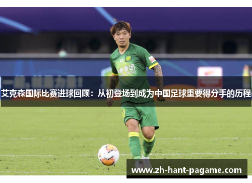 艾克森国际比赛进球回顾：从初登场到成为中国足球重要得分手的历程