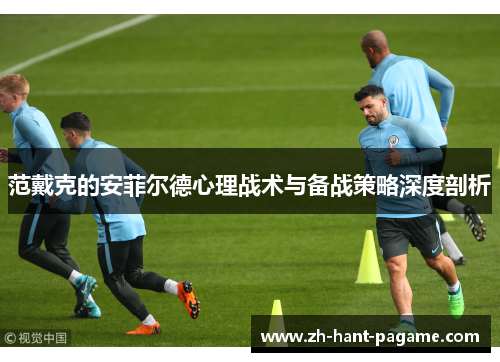 范戴克的安菲尔德心理战术与备战策略深度剖析