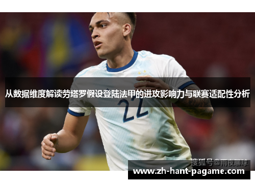 从数据维度解读劳塔罗假设登陆法甲的进攻影响力与联赛适配性分析