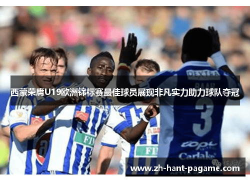 西蒙荣膺U19欧洲锦标赛最佳球员展现非凡实力助力球队夺冠 西蒙荣膺U19欧洲锦标赛最佳球员展现非凡实力助力球队夺冠