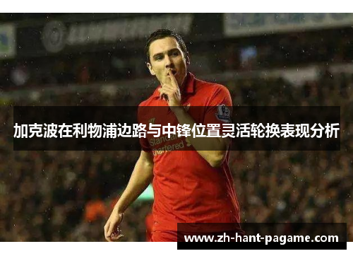 加克波在利物浦边路与中锋位置灵活轮换表现分析