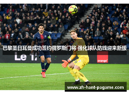 巴黎圣日耳曼成功签约俄罗斯门将 强化球队防线迎来新援