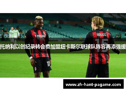 托纳利以创纪录转会费加盟纽卡斯尔联球队阵容再添强援