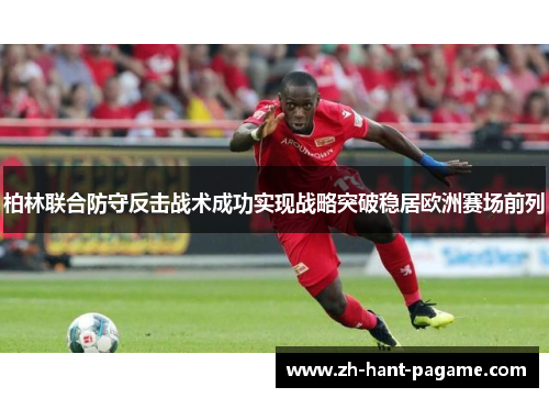 柏林联合防守反击战术成功实现战略突破稳居欧洲赛场前列