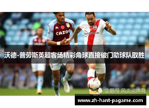 沃德-普劳斯英超客场精彩角球直接破门助球队取胜