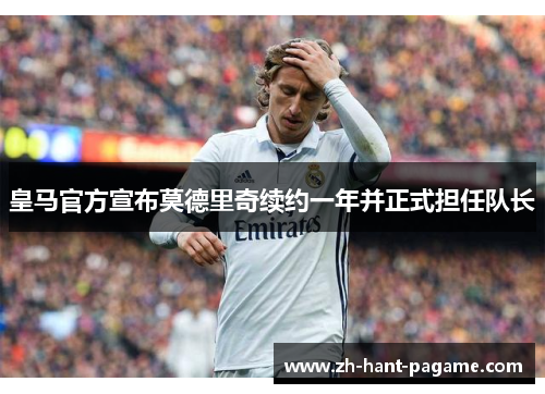 皇马官方宣布莫德里奇续约一年并正式担任队长