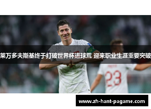 莱万多夫斯基终于打破世界杯进球荒 迎来职业生涯重要突破