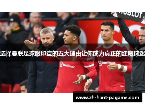 选择曼联足球服印章的五大理由让你成为真正的红魔球迷 选择曼联足球服印章的五大理由让你成为真正的红魔球迷