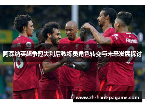 阿森纳英超争冠失利后教练员角色转变与未来发展探讨