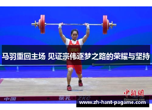 马羽重回主场 见证宗伟逐梦之路的荣耀与坚持 马羽重回主场 见证宗伟逐梦之路的荣耀与坚持